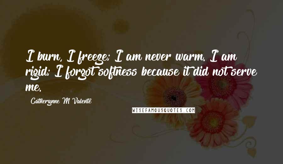 Catherynne M Valente Quotes: I burn, I freeze; I am never warm. I am rigid; I forgot softness because it did not serve me.