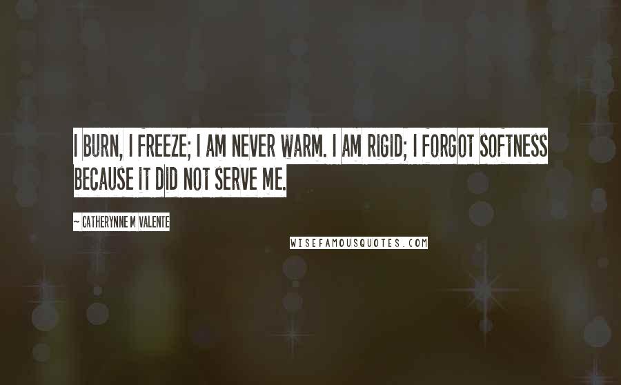 Catherynne M Valente Quotes: I burn, I freeze; I am never warm. I am rigid; I forgot softness because it did not serve me.