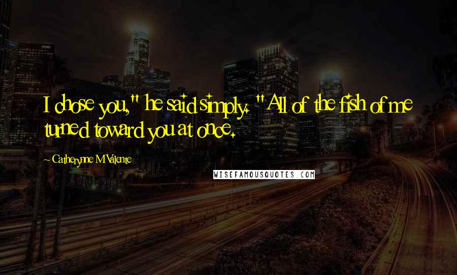 Catherynne M Valente Quotes: I chose you," he said simply. "All of the fish of me turned toward you at once.