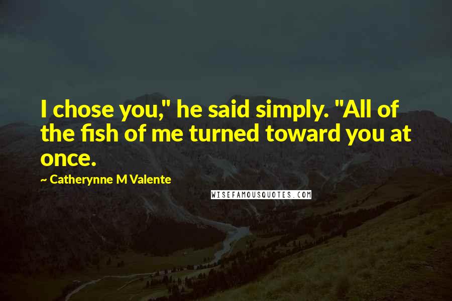 Catherynne M Valente Quotes: I chose you," he said simply. "All of the fish of me turned toward you at once.