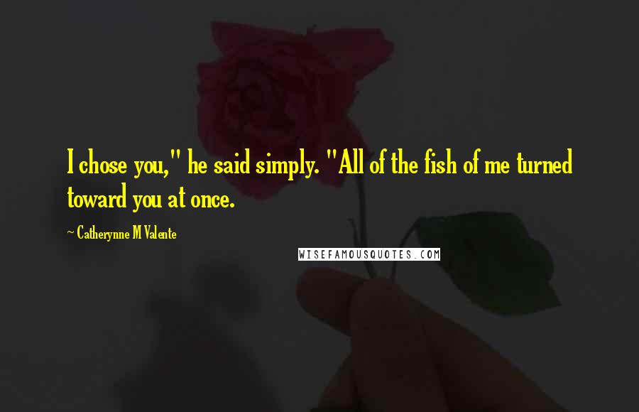 Catherynne M Valente Quotes: I chose you," he said simply. "All of the fish of me turned toward you at once.