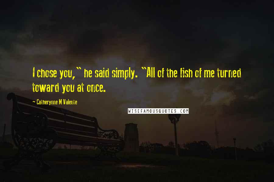 Catherynne M Valente Quotes: I chose you," he said simply. "All of the fish of me turned toward you at once.