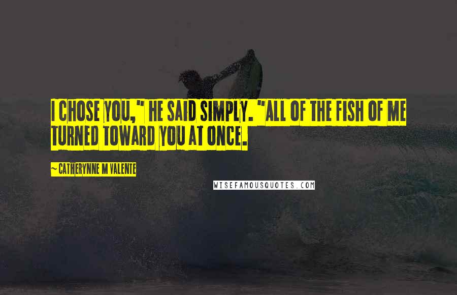 Catherynne M Valente Quotes: I chose you," he said simply. "All of the fish of me turned toward you at once.