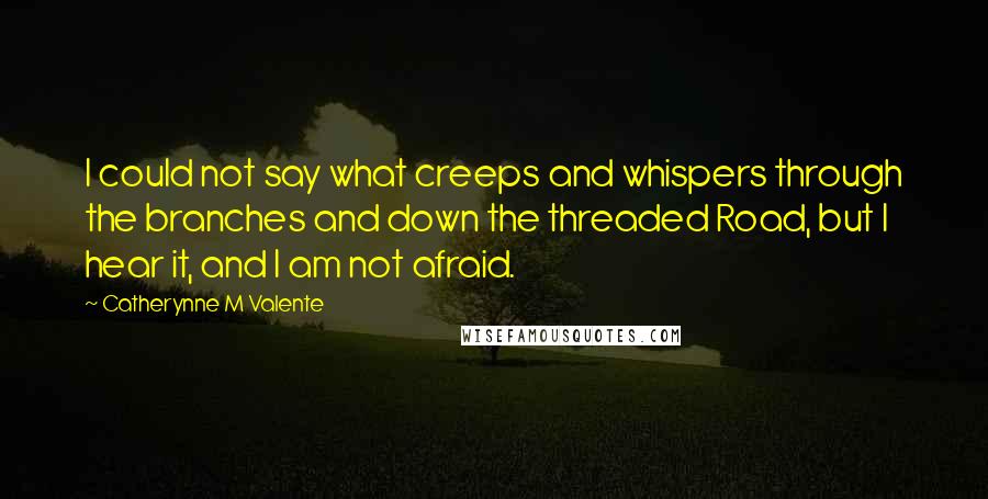 Catherynne M Valente Quotes: I could not say what creeps and whispers through the branches and down the threaded Road, but I hear it, and I am not afraid.