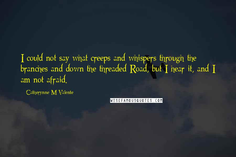 Catherynne M Valente Quotes: I could not say what creeps and whispers through the branches and down the threaded Road, but I hear it, and I am not afraid.