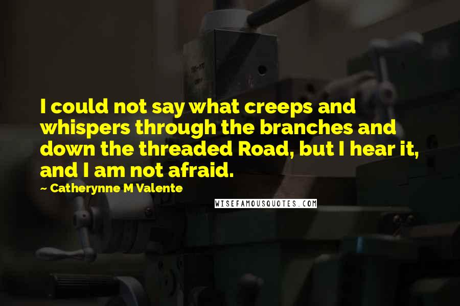 Catherynne M Valente Quotes: I could not say what creeps and whispers through the branches and down the threaded Road, but I hear it, and I am not afraid.