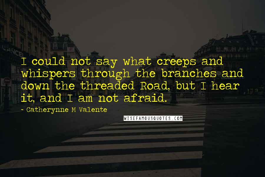 Catherynne M Valente Quotes: I could not say what creeps and whispers through the branches and down the threaded Road, but I hear it, and I am not afraid.