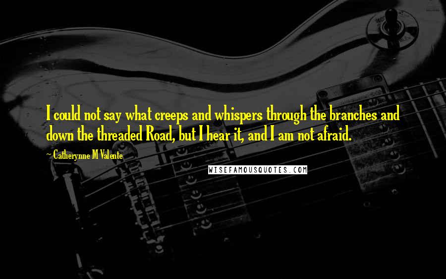 Catherynne M Valente Quotes: I could not say what creeps and whispers through the branches and down the threaded Road, but I hear it, and I am not afraid.