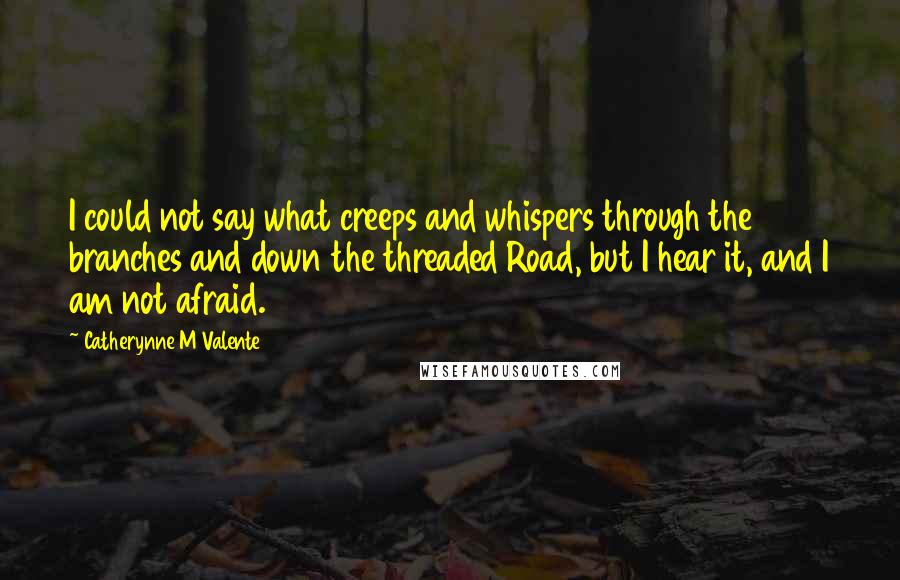 Catherynne M Valente Quotes: I could not say what creeps and whispers through the branches and down the threaded Road, but I hear it, and I am not afraid.