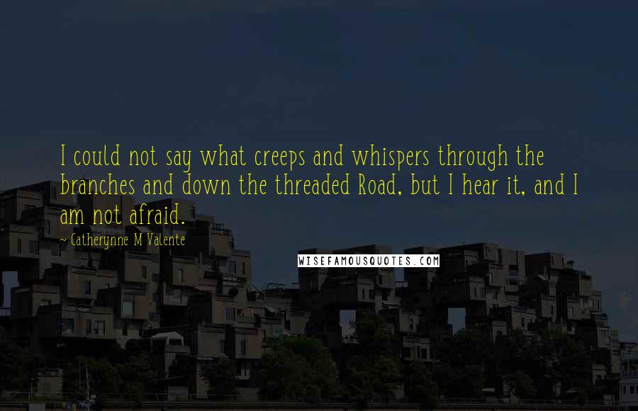 Catherynne M Valente Quotes: I could not say what creeps and whispers through the branches and down the threaded Road, but I hear it, and I am not afraid.