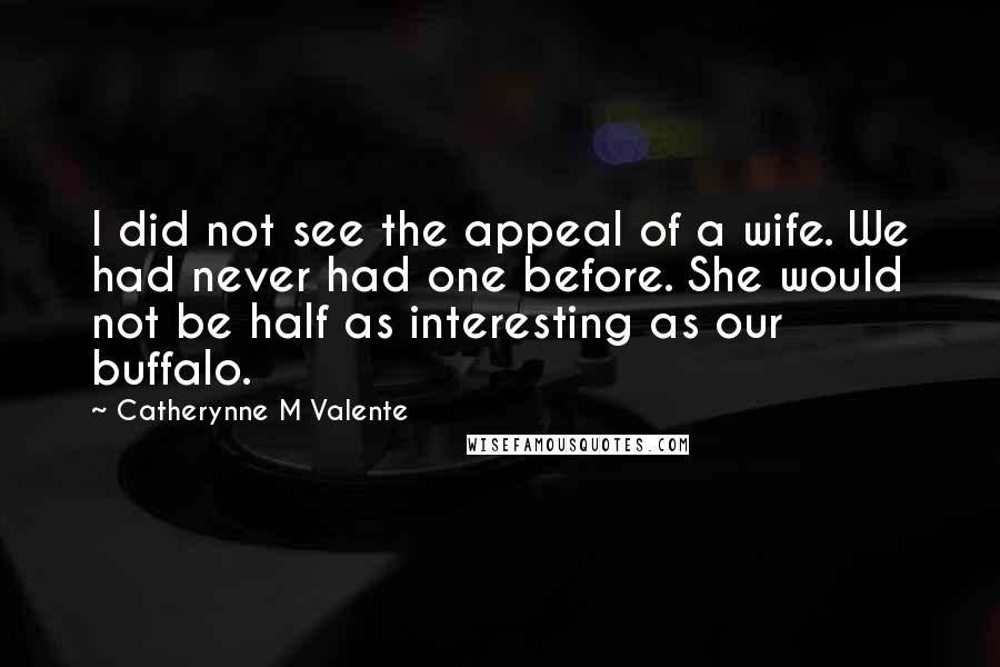 Catherynne M Valente Quotes: I did not see the appeal of a wife. We had never had one before. She would not be half as interesting as our buffalo.