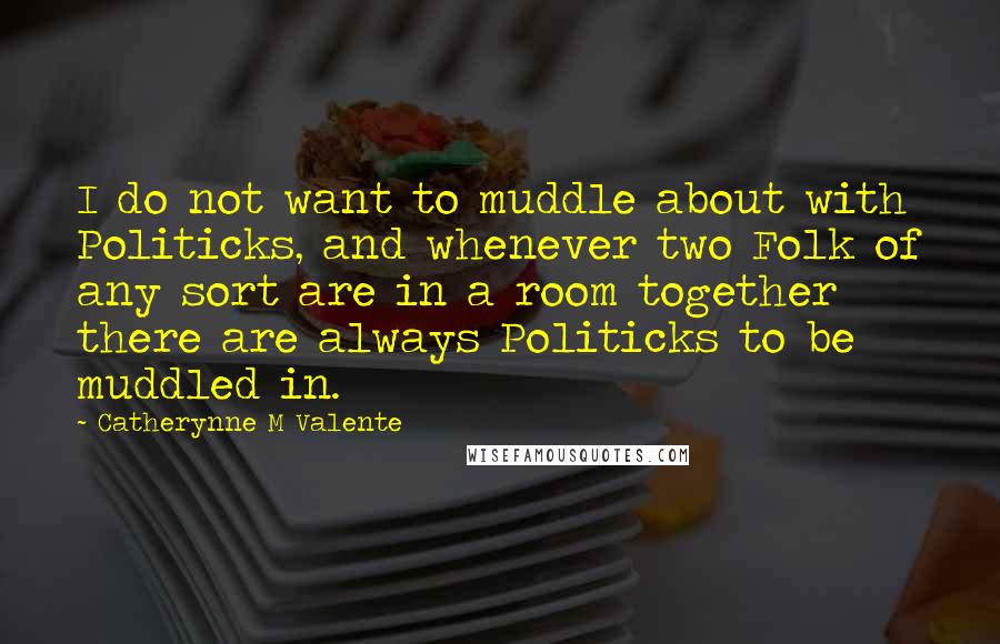 Catherynne M Valente Quotes: I do not want to muddle about with Politicks, and whenever two Folk of any sort are in a room together there are always Politicks to be muddled in.