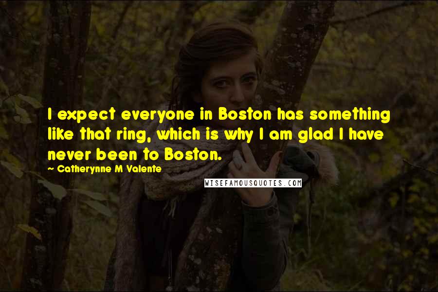 Catherynne M Valente Quotes: I expect everyone in Boston has something like that ring, which is why I am glad I have never been to Boston.