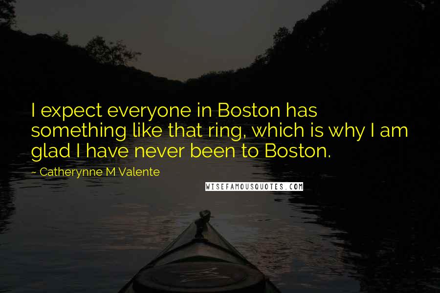 Catherynne M Valente Quotes: I expect everyone in Boston has something like that ring, which is why I am glad I have never been to Boston.