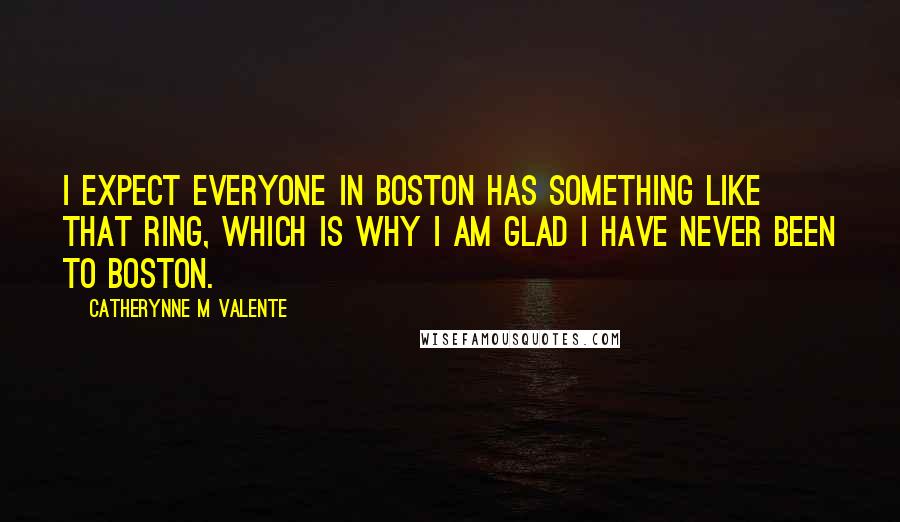 Catherynne M Valente Quotes: I expect everyone in Boston has something like that ring, which is why I am glad I have never been to Boston.