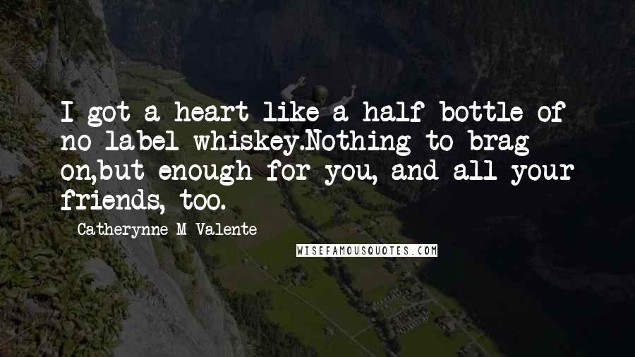 Catherynne M Valente Quotes: I got a heart like a half bottle of no-label whiskey.Nothing to brag on,but enough for you, and all your friends, too.