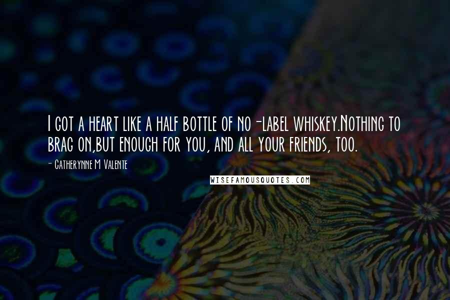 Catherynne M Valente Quotes: I got a heart like a half bottle of no-label whiskey.Nothing to brag on,but enough for you, and all your friends, too.