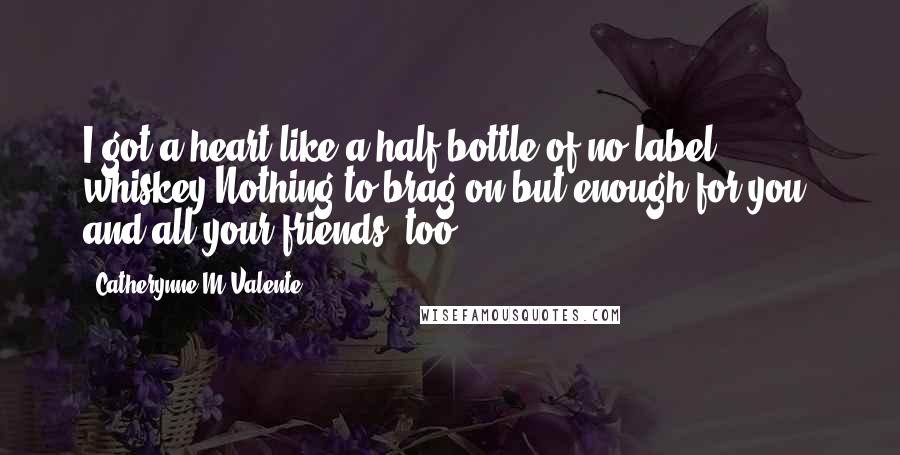 Catherynne M Valente Quotes: I got a heart like a half bottle of no-label whiskey.Nothing to brag on,but enough for you, and all your friends, too.