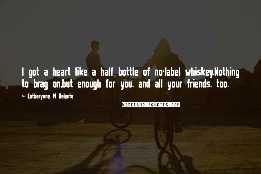 Catherynne M Valente Quotes: I got a heart like a half bottle of no-label whiskey.Nothing to brag on,but enough for you, and all your friends, too.