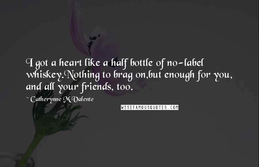 Catherynne M Valente Quotes: I got a heart like a half bottle of no-label whiskey.Nothing to brag on,but enough for you, and all your friends, too.