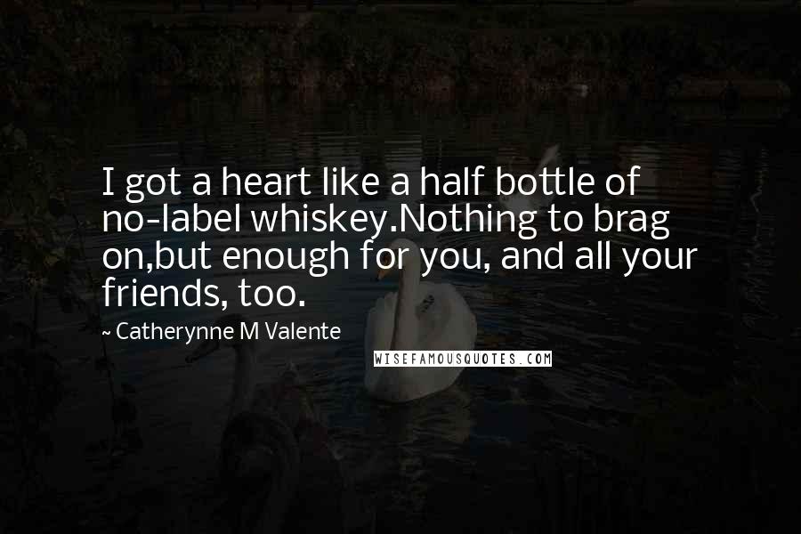 Catherynne M Valente Quotes: I got a heart like a half bottle of no-label whiskey.Nothing to brag on,but enough for you, and all your friends, too.