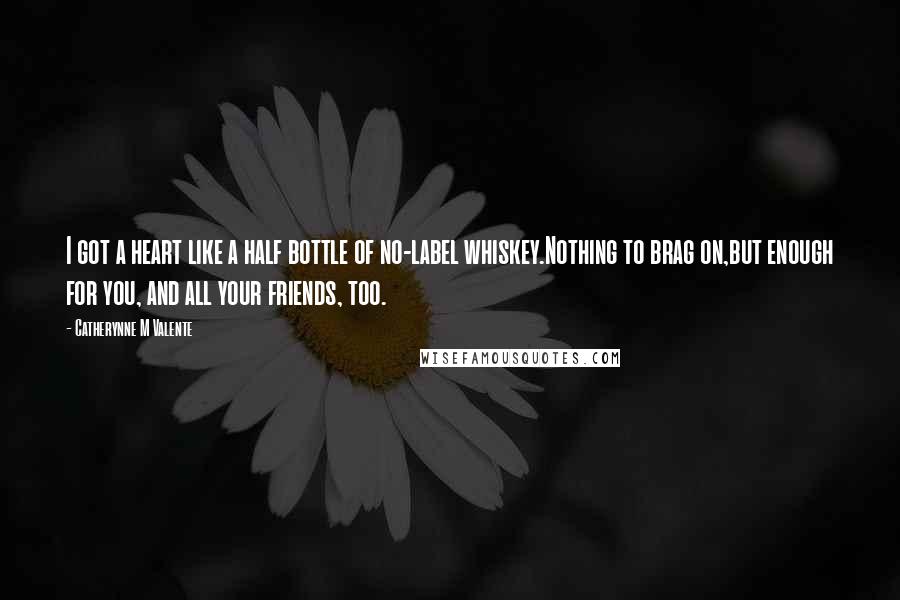 Catherynne M Valente Quotes: I got a heart like a half bottle of no-label whiskey.Nothing to brag on,but enough for you, and all your friends, too.