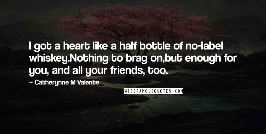 Catherynne M Valente Quotes: I got a heart like a half bottle of no-label whiskey.Nothing to brag on,but enough for you, and all your friends, too.
