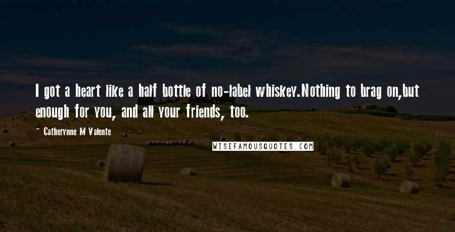 Catherynne M Valente Quotes: I got a heart like a half bottle of no-label whiskey.Nothing to brag on,but enough for you, and all your friends, too.