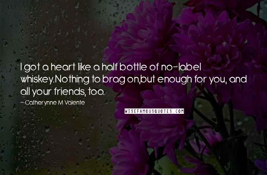 Catherynne M Valente Quotes: I got a heart like a half bottle of no-label whiskey.Nothing to brag on,but enough for you, and all your friends, too.