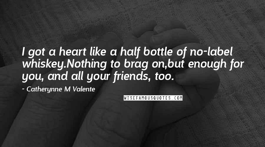 Catherynne M Valente Quotes: I got a heart like a half bottle of no-label whiskey.Nothing to brag on,but enough for you, and all your friends, too.