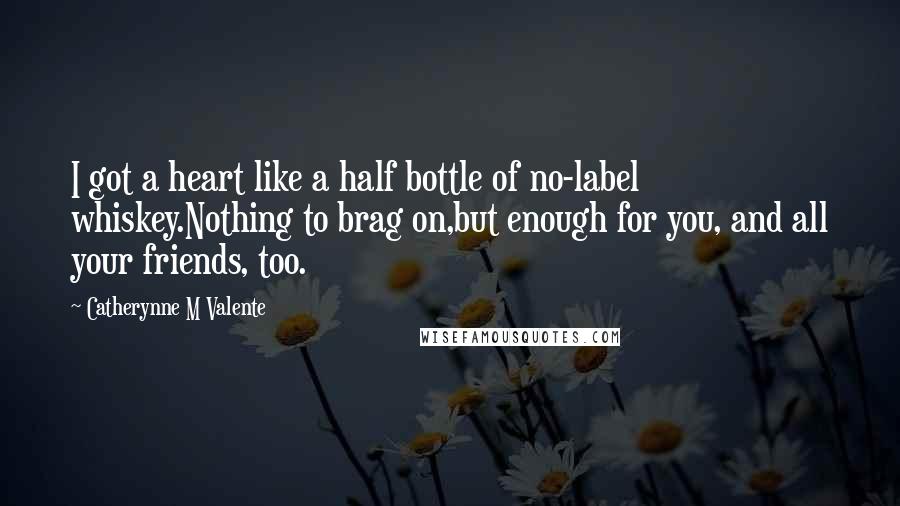 Catherynne M Valente Quotes: I got a heart like a half bottle of no-label whiskey.Nothing to brag on,but enough for you, and all your friends, too.