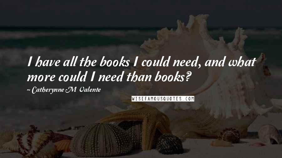 Catherynne M Valente Quotes: I have all the books I could need, and what more could I need than books?