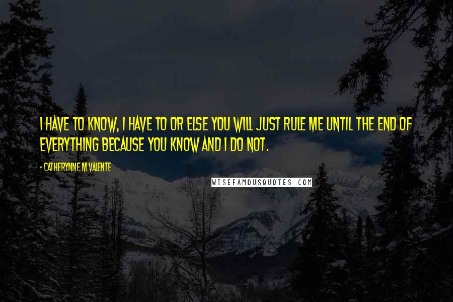 Catherynne M Valente Quotes: I have to know, I have to or else you will just rule me until the end of everything because you know and I do not.