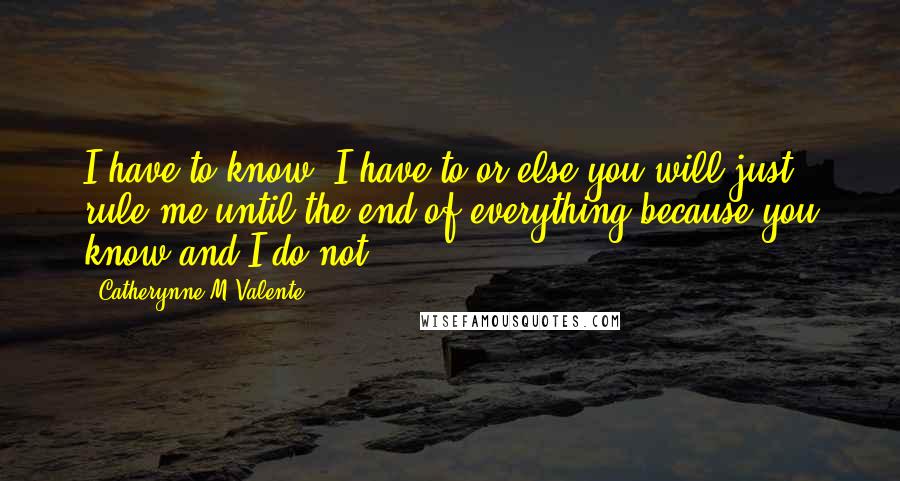 Catherynne M Valente Quotes: I have to know, I have to or else you will just rule me until the end of everything because you know and I do not.