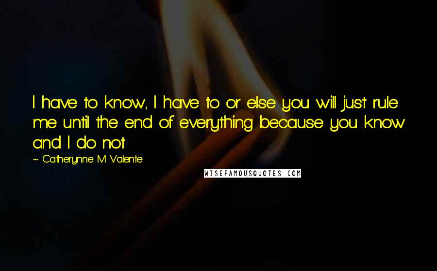 Catherynne M Valente Quotes: I have to know, I have to or else you will just rule me until the end of everything because you know and I do not.