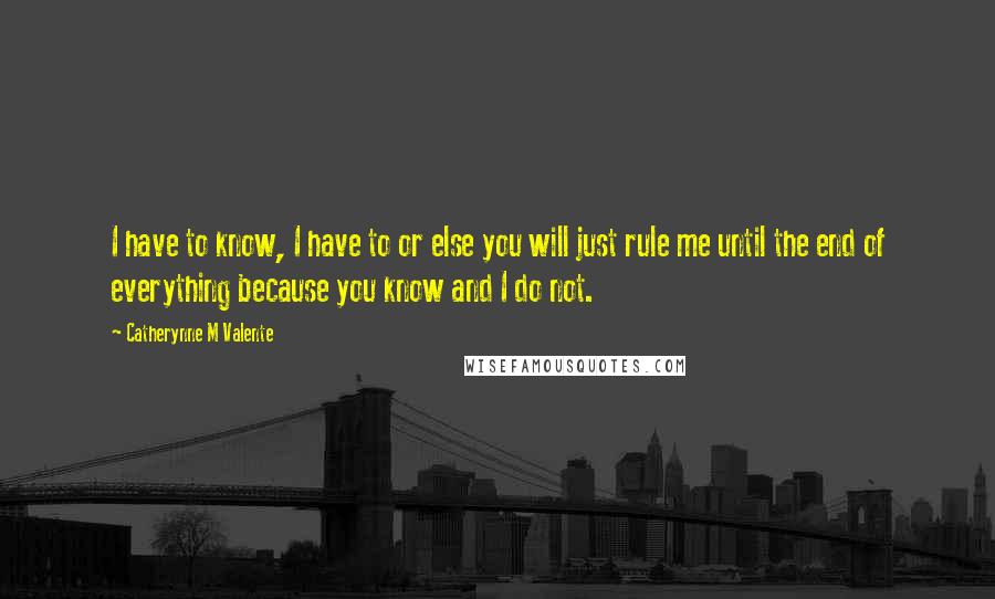 Catherynne M Valente Quotes: I have to know, I have to or else you will just rule me until the end of everything because you know and I do not.