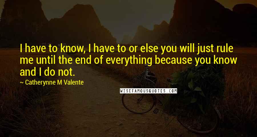 Catherynne M Valente Quotes: I have to know, I have to or else you will just rule me until the end of everything because you know and I do not.
