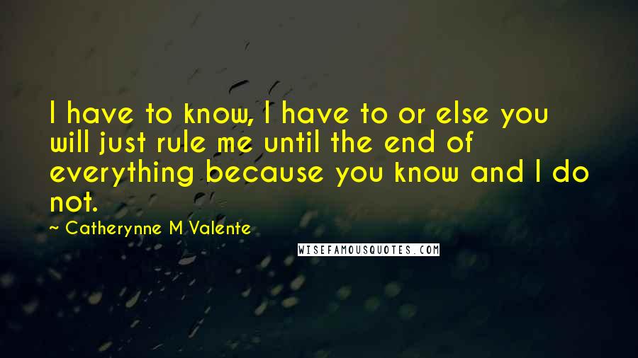 Catherynne M Valente Quotes: I have to know, I have to or else you will just rule me until the end of everything because you know and I do not.