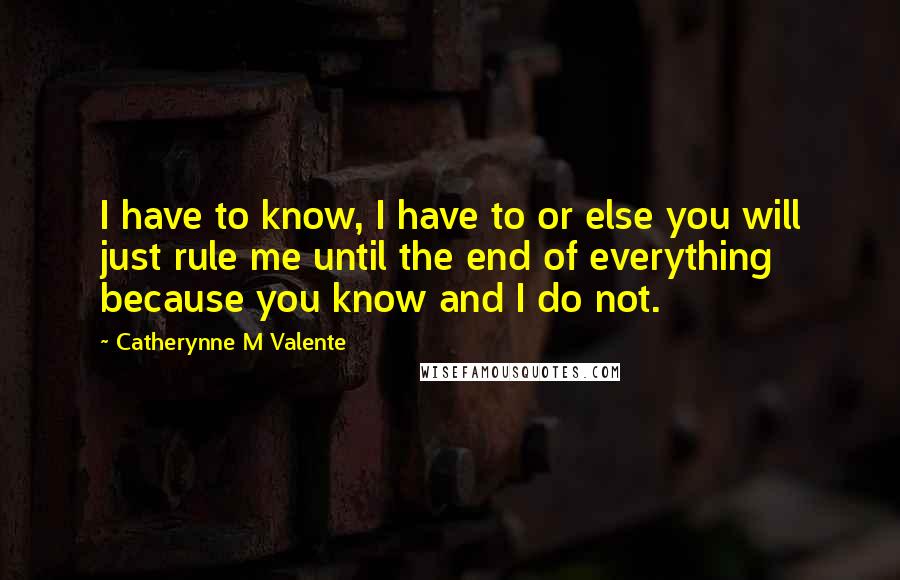 Catherynne M Valente Quotes: I have to know, I have to or else you will just rule me until the end of everything because you know and I do not.