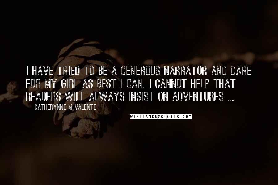 Catherynne M Valente Quotes: I have tried to be a generous narrator and care for my girl as best I can. I cannot help that readers will always insist on adventures ...