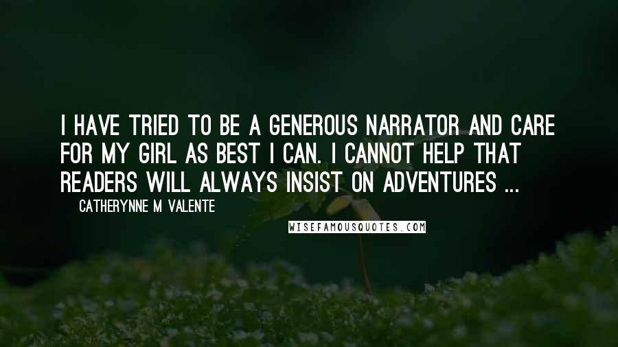 Catherynne M Valente Quotes: I have tried to be a generous narrator and care for my girl as best I can. I cannot help that readers will always insist on adventures ...