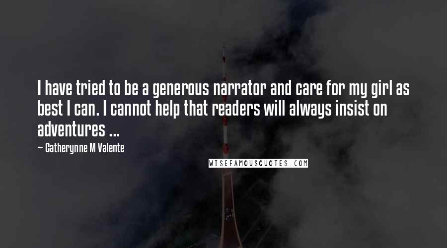 Catherynne M Valente Quotes: I have tried to be a generous narrator and care for my girl as best I can. I cannot help that readers will always insist on adventures ...