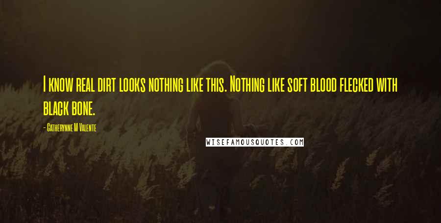 Catherynne M Valente Quotes: I know real dirt looks nothing like this. Nothing like soft blood flecked with black bone.