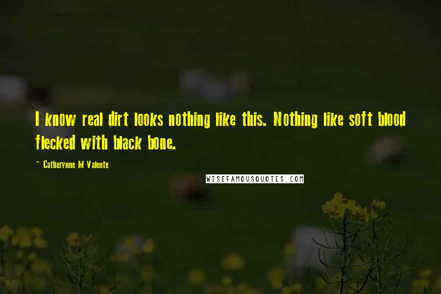 Catherynne M Valente Quotes: I know real dirt looks nothing like this. Nothing like soft blood flecked with black bone.