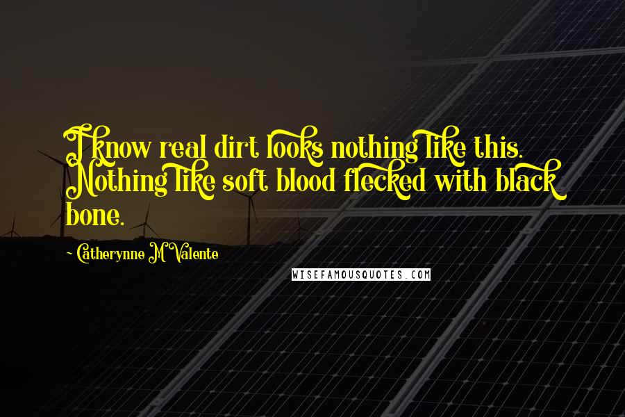 Catherynne M Valente Quotes: I know real dirt looks nothing like this. Nothing like soft blood flecked with black bone.