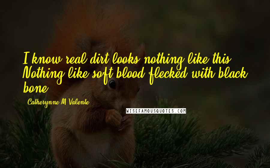 Catherynne M Valente Quotes: I know real dirt looks nothing like this. Nothing like soft blood flecked with black bone.