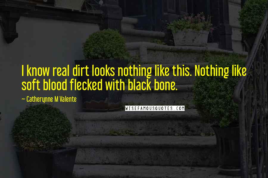 Catherynne M Valente Quotes: I know real dirt looks nothing like this. Nothing like soft blood flecked with black bone.