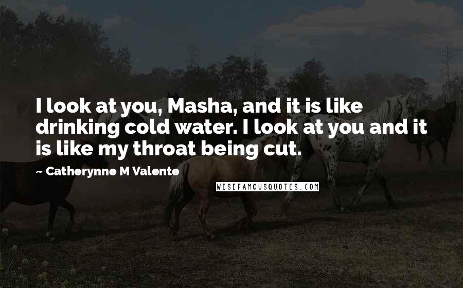 Catherynne M Valente Quotes: I look at you, Masha, and it is like drinking cold water. I look at you and it is like my throat being cut.