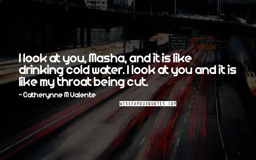 Catherynne M Valente Quotes: I look at you, Masha, and it is like drinking cold water. I look at you and it is like my throat being cut.