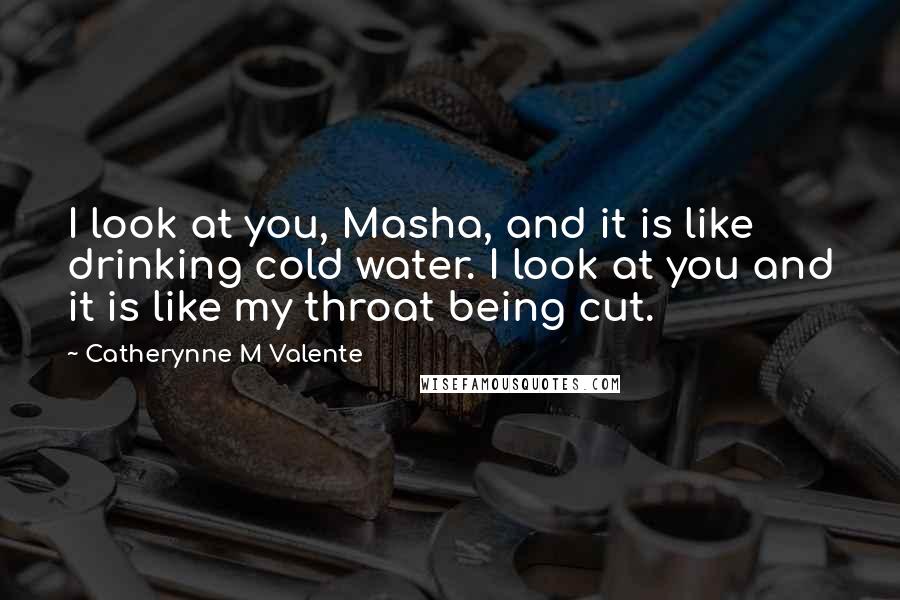 Catherynne M Valente Quotes: I look at you, Masha, and it is like drinking cold water. I look at you and it is like my throat being cut.